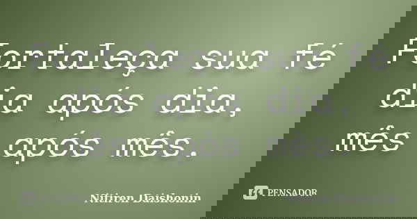 Fortaleça sua fé dia após dia, mês após mês.... Frase de Nitiren Daishonin.
