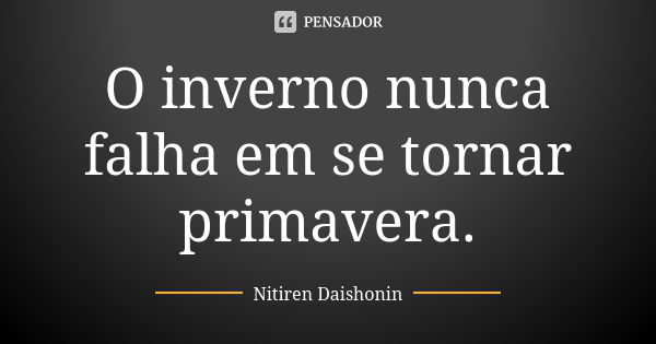 O inverno nunca falha em se tornar primavera.... Frase de Nitiren Daishonin.