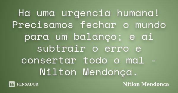 Ha uma urgencia humana! Precisamos fechar o mundo para um balanço; e ai subtrair o erro e consertar todo o mal - Nilton Mendonça.... Frase de Nitlon Mendonça.