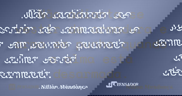 Não adianta se vestir de armadura e arma em punho quando a alma está desarmada.... Frase de Nitlon Mendonça.