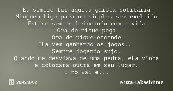 Eu sempre fui aquela garota solitária Ninguém liga para um simples ser excluído Estive sempre brincando com a vida Ora de pique-pega Ora de pique-esconde Ela ve... Frase de Nitta-Takashiime.