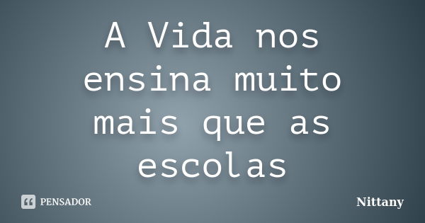 A Vida nos ensina muito mais que as escolas... Frase de Nittany.