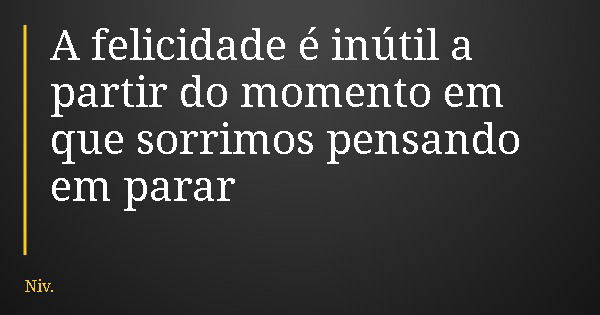 A felicidade é inútil a partir do momento em que sorrimos pensando em parar... Frase de Niv..