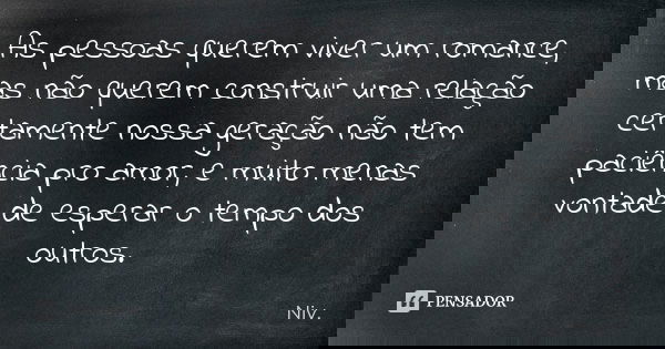 As pessoas querem viver um romance, mas não querem construir uma relação certamente nossa geração não tem paciência pro amor, e muito menas vontade de esperar o... Frase de Niv..