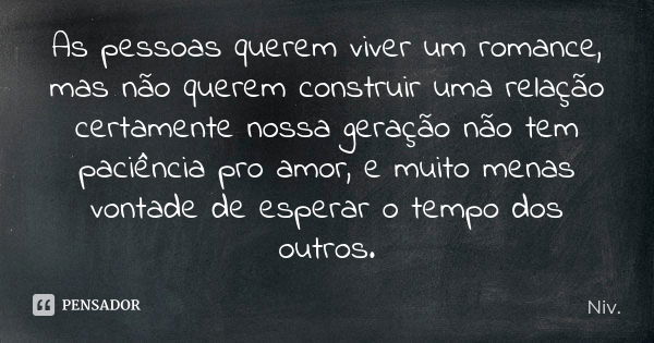 As pessoas querem viver um romance, mas não querem construir uma relação certamente nossa geração não tem paciência pro amor, e muito menas vontade de esperar o... Frase de Niv..