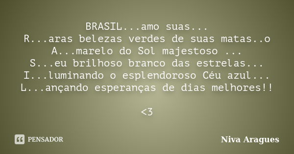 BRASIL...amo suas... R...aras belezas verdes de suas matas..o A...marelo do Sol majestoso ... S...eu brilhoso branco das estrelas... I...luminando o esplendoros... Frase de Niva Aragues.