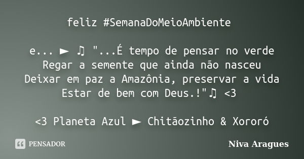 feliz #SemanaDoMeioAmbiente e... ► ♫ "...É tempo de pensar no verde Regar a semente que ainda não nasceu Deixar em paz a Amazônia, preservar a vida Estar d... Frase de Niva Aragues.