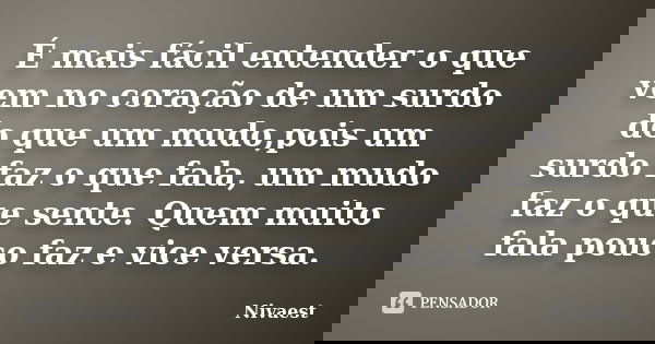 É mais fácil entender o que vem no coração de um surdo do que um mudo,pois um surdo faz o que fala, um mudo faz o que sente. Quem muito fala pouco faz e vice ve... Frase de Nivaest.