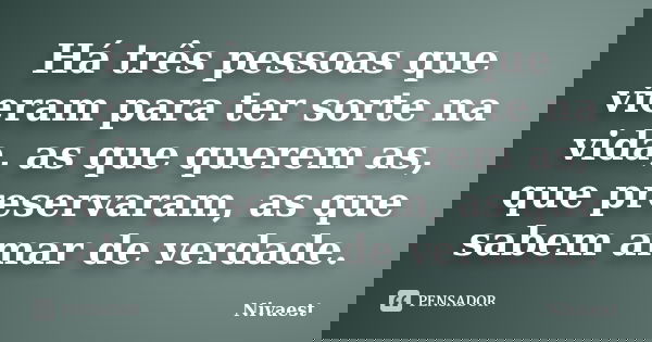 Há três pessoas que vieram para ter sorte na vida, as que querem as, que preservaram, as que sabem amar de verdade.... Frase de Nivaest.