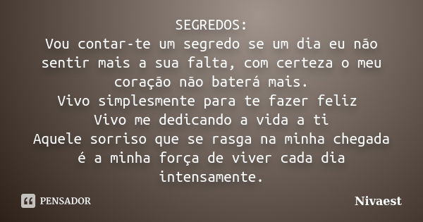 SEGREDOS: Vou contar-te um segredo se um dia eu não sentir mais a sua falta, com certeza o meu coração não baterá mais. Vivo simplesmente para te fazer feliz Vi... Frase de Nivaest.