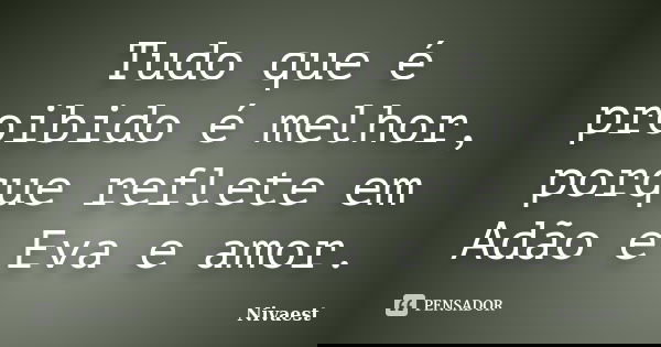 Tudo que é proibido é melhor, porque reflete em Adão e Eva e amor.... Frase de Nivaest.