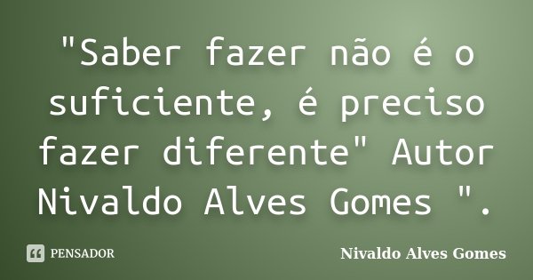 "Saber fazer não é o suficiente, é preciso fazer diferente" Autor Nivaldo Alves Gomes ".... Frase de Nivaldo Alves Gomes.