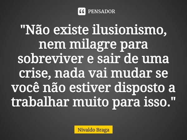 ⁠⁠"Não existe ilusionismo, nem milagre para sobreviver e sair de uma crise, nada vai mudar se você não estiver disposto a trabalhar muito para isso."... Frase de Nivaldo Braga.