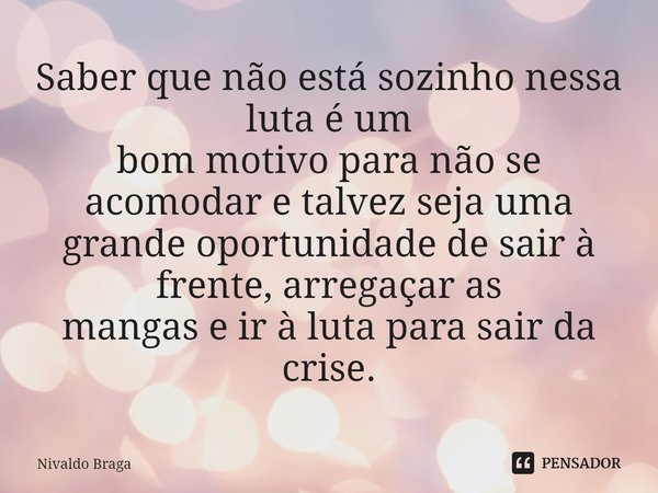 ⁠Saber que não está sozinho nessa luta é um
bom motivo para não se acomodar e talvez seja uma
grande oportunidade de sair à frente, arregaçar as
mangas e ir à l... Frase de Nivaldo Braga.