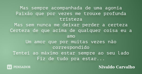 Mas sempre acompanhada de uma agonia Paixão que por vezes me trouxe profunda tristeza Mas sem nunca me deixar perder a certeza Certeza de que acima de qualquer ... Frase de Nivaldo Carvalho.