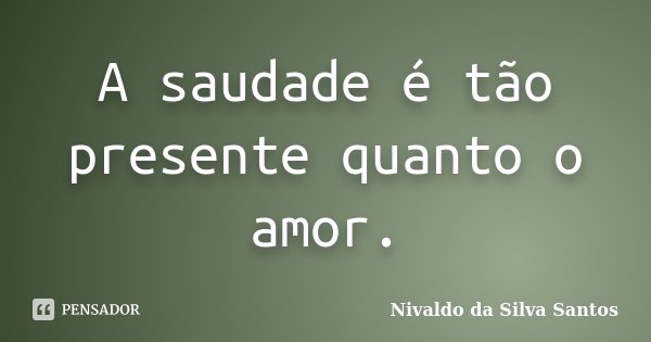 A saudade é tão presente quanto o amor.... Frase de Nivaldo da Silva Santos.