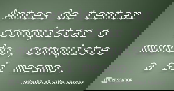Antes de tentar conquistar o mundo, conquiste a si mesmo.... Frase de Nivaldo da Silva Santos.