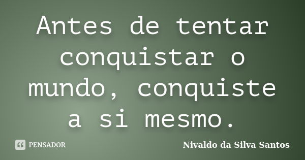 Antes de tentar conquistar o mundo, conquiste a si mesmo.... Frase de Nivaldo da Silva Santos.