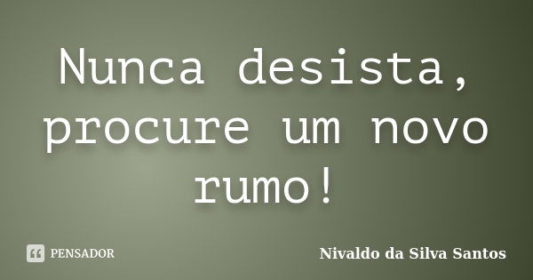 Nunca desista, procure um novo rumo!... Frase de Nivaldo da Silva Santos.