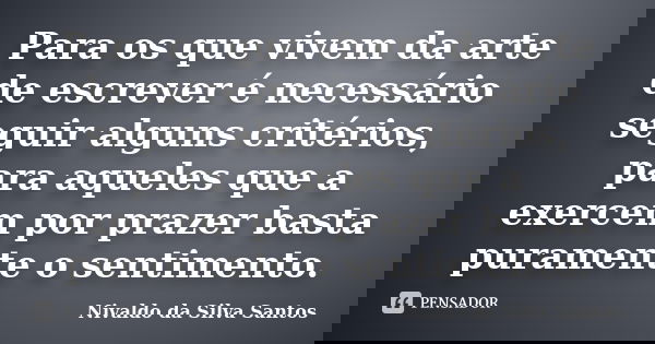 Para os que vivem da arte de escrever é necessário seguir alguns critérios, para aqueles que a exercem por prazer basta puramente o sentimento.... Frase de Nivaldo da Silva Santos.
