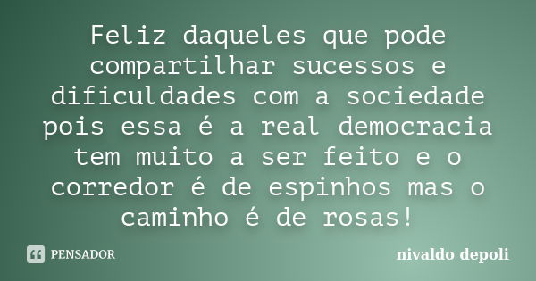 Feliz daqueles que pode compartilhar sucessos e dificuldades com a sociedade pois essa é a real democracia tem muito a ser feito e o corredor é de espinhos mas ... Frase de nivaldo depoli.