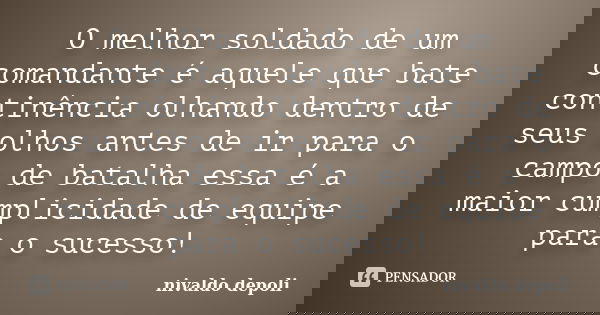O melhor soldado de um comandante é aquele que bate continência olhando dentro de seus olhos antes de ir para o campo de batalha essa é a maior cumplicidade de ... Frase de Nivaldo Depoli.