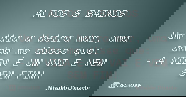 ALTOS & BAIXOS Um dia a beira mar, uma onda me disse que: - A VIDA É UM VAI E VEM SEM FIM!... Frase de Nivaldo Duarte.