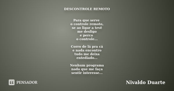 DESCONTROLE REMOTO Para que serve o controle remoto, se ao ligar a tevê me desligo e perco o controle... Corro de lá pra cá e nada encontro tudo me deixa entedi... Frase de Nivaldo Duarte.