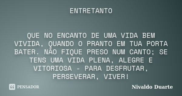 ENTRETANTO QUE NO ENCANTO DE UMA VIDA BEM VIVIDA, QUANDO O PRANTO EM TUA PORTA BATER. NÃO FIQUE PRESO NUM CANTO; SE TENS UMA VIDA PLENA, ALEGRE E VITORIOSA - PA... Frase de Nivaldo Duarte.