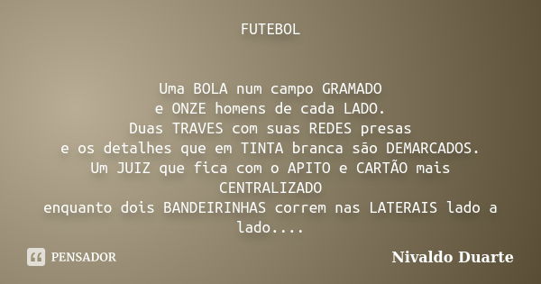 FUTEBOL Uma BOLA num campo GRAMADO e ONZE homens de cada LADO. Duas TRAVES com suas REDES presas e os detalhes que em TINTA branca são DEMARCADOS. Um JUIZ que f... Frase de Nivaldo Duarte.