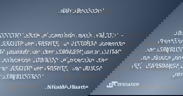 Não Desista! DESISTIR! Este é caminho mais FÁCIL! - Prefiro SEGUIR em FRENTE, a VITÓRIA somente se CONQUISTA quando se tem CORAGEM para LUTAR na busca por since... Frase de Nivaldo Duarte.
