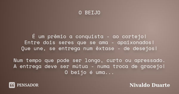 O BEIJO É um prêmio a conquista - ao cortejo! Entre dois seres que se ama - apaixonados! Que une, se entrega num êxtase - de desejos! Num tempo que pode ser lon... Frase de Nivaldo Duarte.