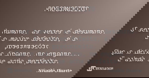 PRECONCEITO O ser humano, as vezes é desumano. E o maior defeito, é o preconceito. Que o deixa insano, no engano... E ainda se acha perfeito.... Frase de Nivaldo Duarte.