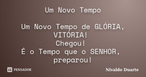 Um Novo Tempo Um Novo Tempo de GLÓRIA, VITÓRIA! Chegou! É o Tempo que o SENHOR, preparou!... Frase de Nivaldo Duarte.