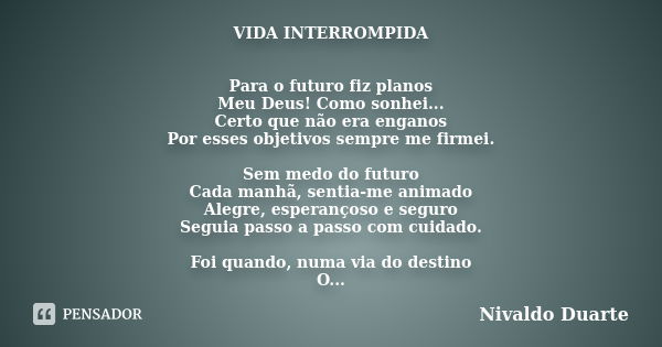 VIDA INTERROMPIDA Para o futuro fiz planos Meu Deus! Como sonhei... Certo que não era enganos Por esses objetivos sempre me firmei. Sem medo do futuro Cada manh... Frase de Nivaldo Duarte.