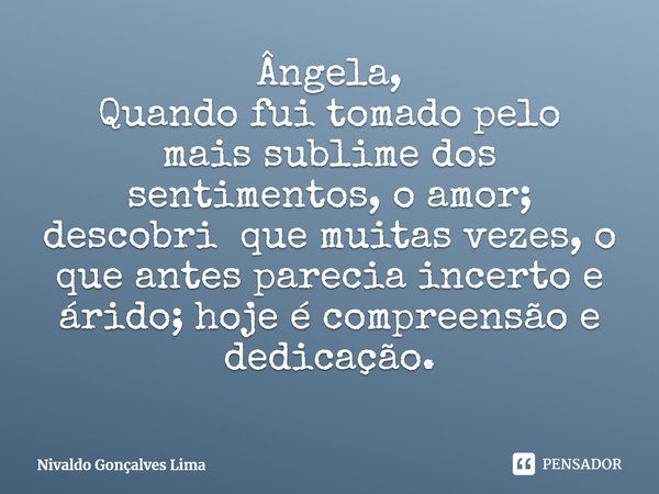 ⁠Ângela, Quando fui tomado pelo mais sublime dos sentimentos, o amor; descobri que muitas vezes, o que antes parecia incerto e árido; hoje é compreensão e dedic... Frase de Nivaldo Gonçalves Lima.