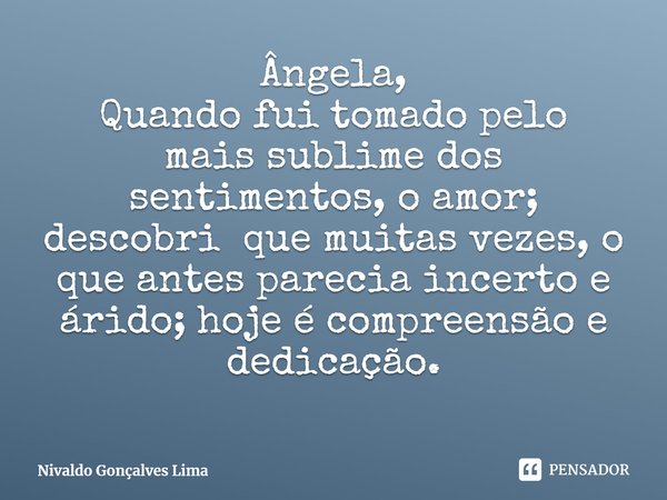 ⁠Ângela, Quando fui tomado pelo mais sublime dos sentimentos, o amor; descobri que muitas vezes, o que antes parecia incerto e árido; hoje é compreensão e dedic... Frase de Nivaldo Gonçalves Lima.