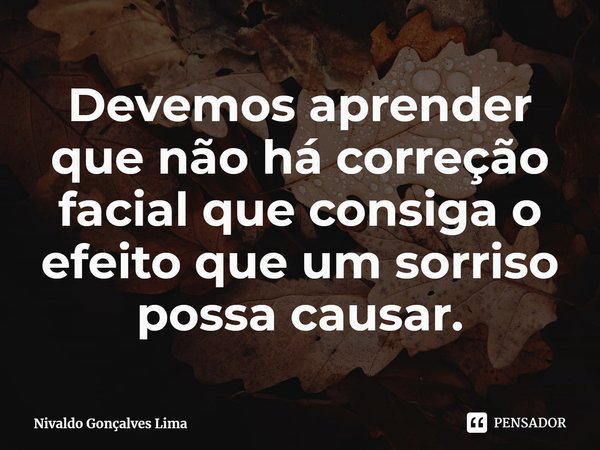 ⁠Devemos aprender que não há correção facial que consiga o efeito que um sorriso possa causar.... Frase de Nivaldo Gonçalves Lima.