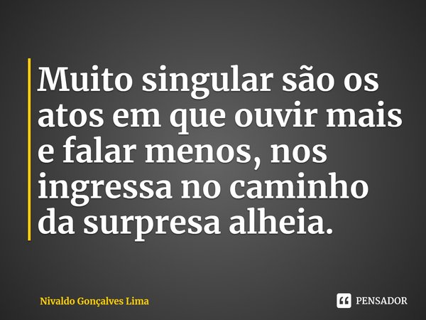 ⁠Muito singular são os atos em que ouvir mais e falar menos, nos ingressa no caminho da surpresa alheia.... Frase de Nivaldo Gonçalves Lima.