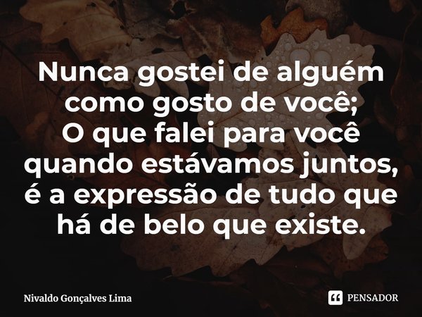 ⁠Nunca gostei de alguém como gosto de você;
O que falei para você quando estávamos juntos,
é a expressão de tudo que há de belo que existe.... Frase de Nivaldo Gonçalves Lima.