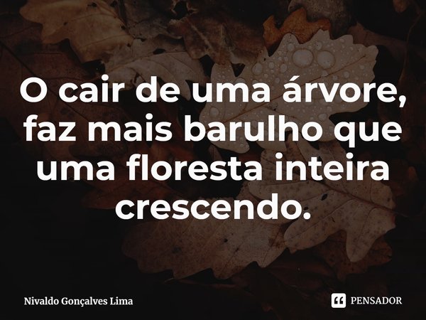 ⁠O cair de uma árvore, faz mais barulho que uma floresta inteira crescendo.... Frase de Nivaldo Gonçalves Lima.