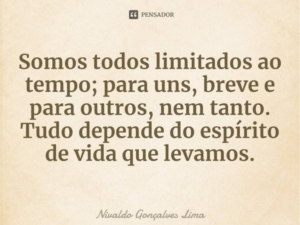 ⁠Somos todos limitados ao tempo; para uns, breve e para outros, nem tanto.
Tudo depende do espírito de vida que levamos.... Frase de Nivaldo Gonçalves Lima.