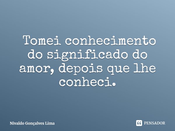 ⁠⁠⁠ Tomei conhecimento do significado do amor, depois que lhe conheci.... Frase de Nivaldo Gonçalves Lima.