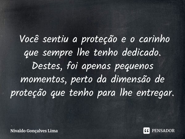 ⁠ Você sentiu a proteção e o carinho que sempre lhe tenho dedicado.
Destes, foi apenas pequenos momentos, perto da dimensão de proteção que tenho para lhe entre... Frase de Nivaldo Gonçalves Lima.