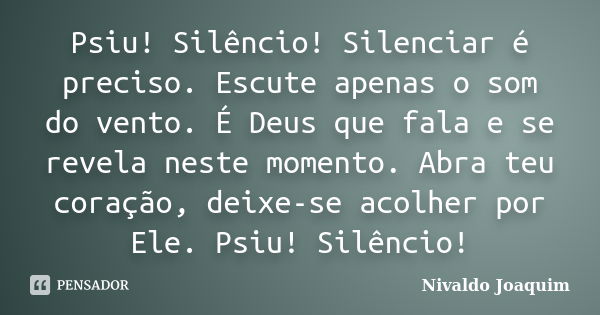 Psiu! Silêncio! Silenciar é preciso. Escute apenas o som do vento. É Deus que fala e se revela neste momento. Abra teu coração, deixe-se acolher por Ele. Psiu! ... Frase de Nivaldo Joaquim.