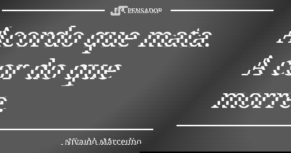 Acordo que mata. A cor do que morre.... Frase de Nivaldo Marcelino.