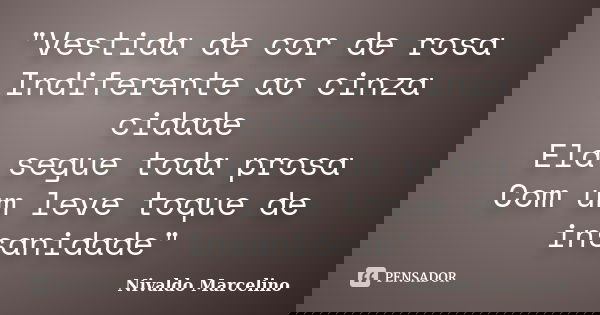 "Vestida de cor de rosa Indiferente ao cinza cidade Ela segue toda prosa Com um leve toque de insanidade"... Frase de Nivaldo Marcelino.
