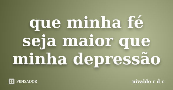 que minha fé seja maior que minha depressão... Frase de nivaldo r d c.