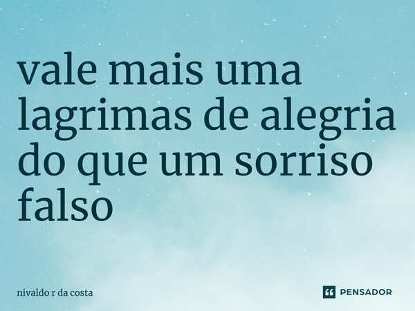 ⁠vale mais uma lagrimas de alegria do que um sorriso falso... Frase de NIVALDO R DA COSTA.