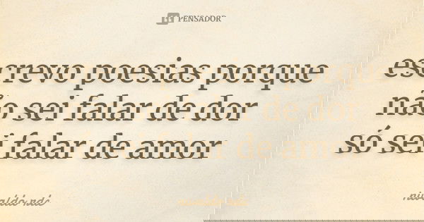 escrevo poesias porque não sei falar de dor só sei falar de amor... Frase de nivaldo rdc.